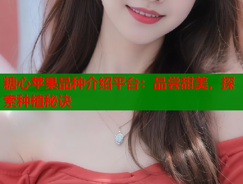 糖心苹果品种介绍平台：品尝甜美，探索种植秘诀  第1张
