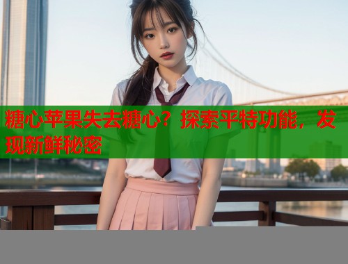 糖心苹果失去糖心？探索平特功能，发现新鲜秘密  第1张