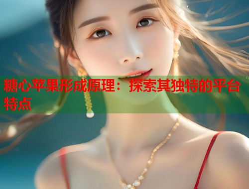 糖心苹果形成原理：探索其独特的平台特点  第1张