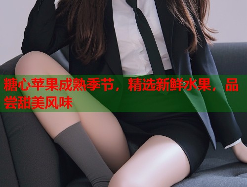 糖心苹果成熟季节，精选新鲜水果，品尝甜美风味  第1张