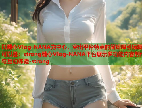 以糖心Vlog-NANA为中心，突出平台特点的简短吸引标题可以是：strong糖心Vlog-NANA平台展示多功能内容创作与互动体验-strong  第1张