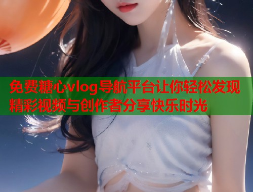 免费糖心vlog导航平台让你轻松发现精彩视频与创作者分享快乐时光  第1张