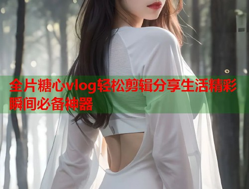 全片糖心vlog轻松剪辑分享生活精彩瞬间必备神器  第1张