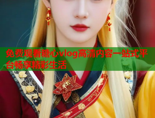 免费观看糖心vlog高清内容一站式平台畅享精彩生活  第1张