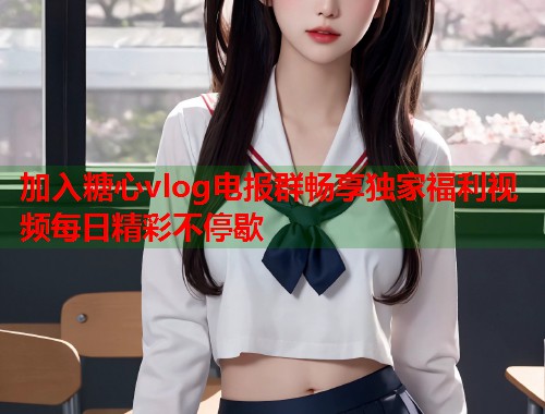 加入糖心vlog电报群畅享独家福利视频每日精彩不停歇  第1张