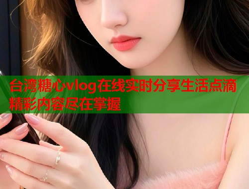 台湾糖心vlog在线实时分享生活点滴精彩内容尽在掌握  第1张