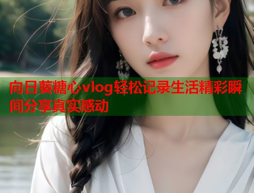 向日葵糖心vlog轻松记录生活精彩瞬间分享真实感动  第2张