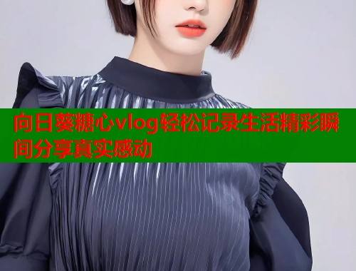 向日葵糖心vlog轻松记录生活精彩瞬间分享真实感动  第1张