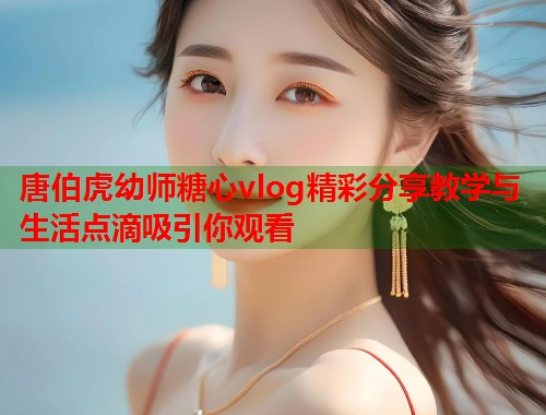 唐伯虎幼师糖心vlog精彩分享教学与生活点滴吸引你观看  第2张