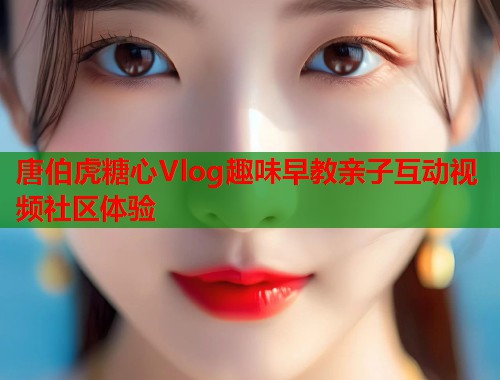 唐伯虎糖心Vlog趣味早教亲子互动视频社区体验  第1张