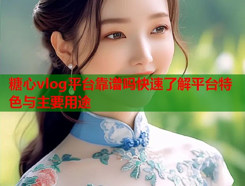糖心vlog平台靠谱吗快速了解平台特色与主要用途  第1张
