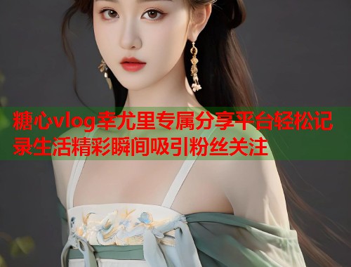 糖心vlog幸尤里专属分享平台轻松记录生活精彩瞬间吸引粉丝关注  第1张
