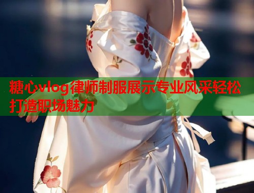 糖心vlog律师制服展示专业风采轻松打造职场魅力  第1张