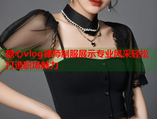 糖心vlog律师制服展示专业风采轻松打造职场魅力  第2张