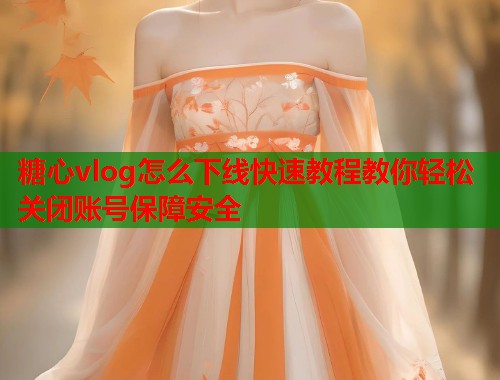 糖心vlog怎么下线快速教程教你轻松关闭账号保障安全  第1张