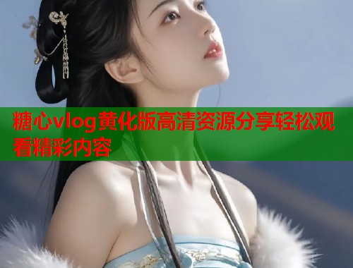 糖心vlog黄化版高清资源分享轻松观看精彩内容  第1张
