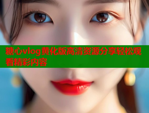 糖心vlog黄化版高清资源分享轻松观看精彩内容  第2张