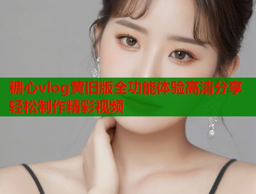 糖心vlog黄旧版全功能体验高清分享轻松制作精彩视频  第2张