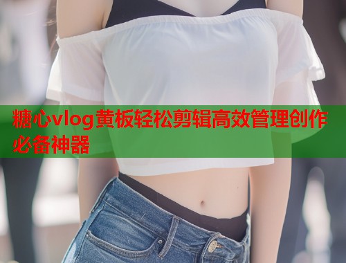 糖心vlog黄板轻松剪辑高效管理创作必备神器  第1张
