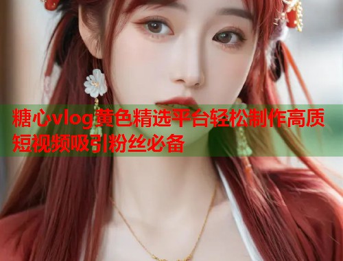 糖心vlog黄色精选平台轻松制作高质短视频吸引粉丝必备  第1张