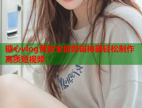糖心vlog黄软全能剪辑神器轻松制作高质短视频  第1张