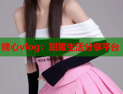 糖心vlog：甜蜜生活分享平台  第1张