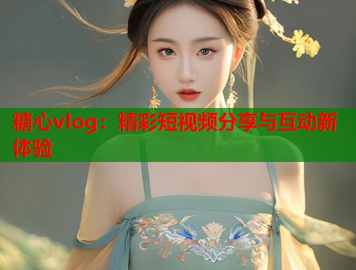 糖心vlog：精彩短视频分享与互动新体验  第1张