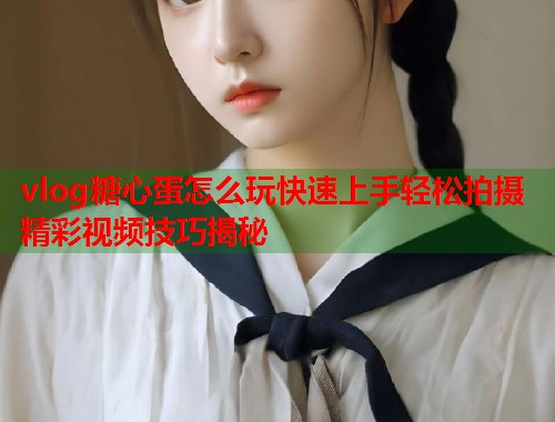 vlog糖心蛋怎么玩快速上手轻松拍摄精彩视频技巧揭秘  第2张