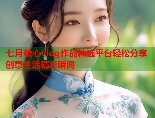 七月糖心vlog作品精选平台轻松分享创意生活精彩瞬间  第1张