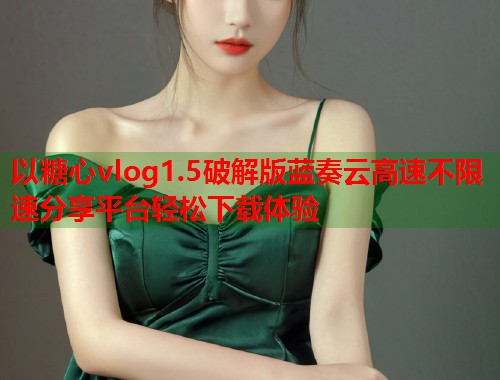 以糖心vlog1.5破解版蓝奏云高速不限速分享平台轻松下载体验  第1张