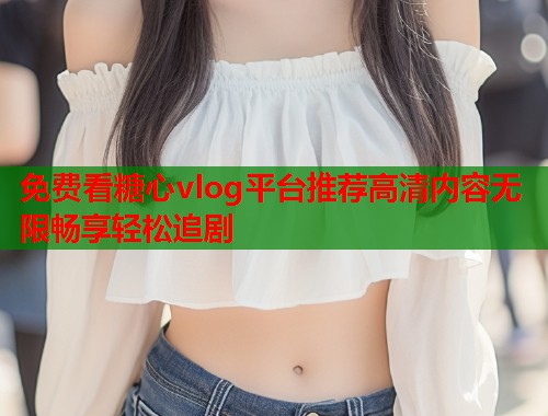 免费看糖心vlog平台推荐高清内容无限畅享轻松追剧  第1张