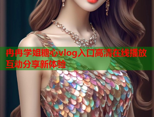 冉冉学姐糖心vlog入口高清在线播放互动分享新体验  第1张