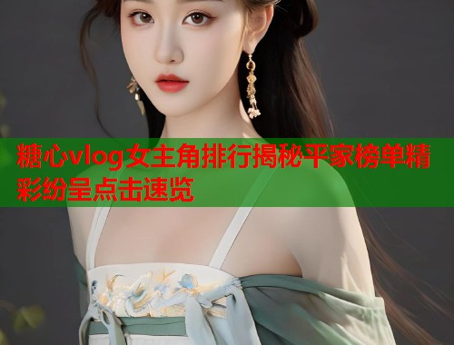 糖心vlog女主角排行揭秘平家榜单精彩纷呈点击速览  第1张