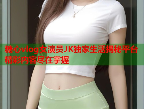 糖心vlog女演员JK独家生活揭秘平台精彩内容尽在掌握  第1张