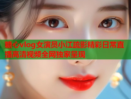 糖心vlog女演员小江疏影精彩日常直播高清视频全网独家呈现  第1张