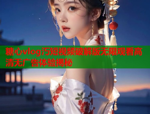 糖心vlog汅短视频破解版无限观看高清无广告体验揭秘  第1张