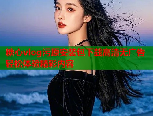 糖心vlog污原安装包下载高清无广告轻松体验精彩内容  第1张