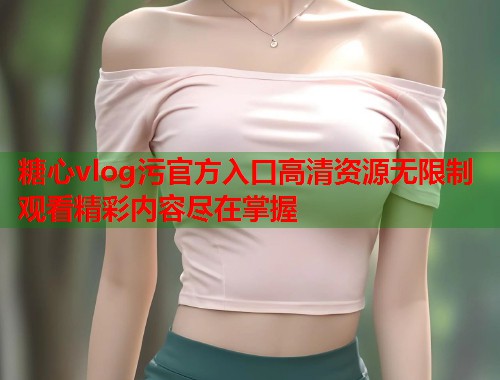 糖心vlog污官方入口高清资源无限制观看精彩内容尽在掌握  第1张
