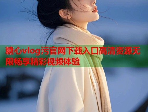 糖心vlog污官网下载入口高清资源无限畅享精彩视频体验  第1张