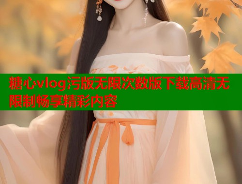 糖心vlog污版无限次数版下载高清无限制畅享精彩内容  第1张