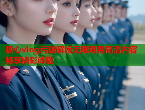糖心vlog污破解版无限观看高清内容畅享精彩体验  第2张