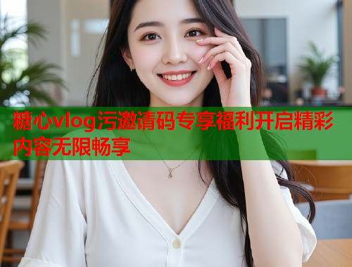 糖心vlog污邀请码专享福利开启精彩内容无限畅享  第2张