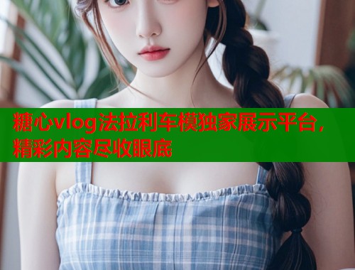 糖心vlog法拉利车模独家展示平台，精彩内容尽收眼底  第1张