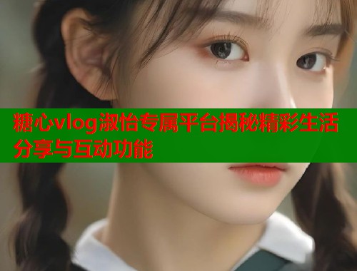 糖心vlog淑怡专属平台揭秘精彩生活分享与互动功能  第1张