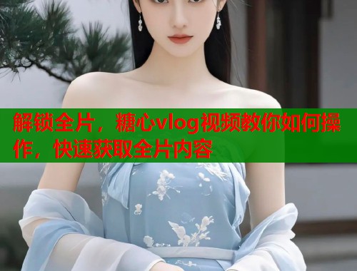 解锁全片，糖心vlog视频教你如何操作，快速获取全片内容  第2张