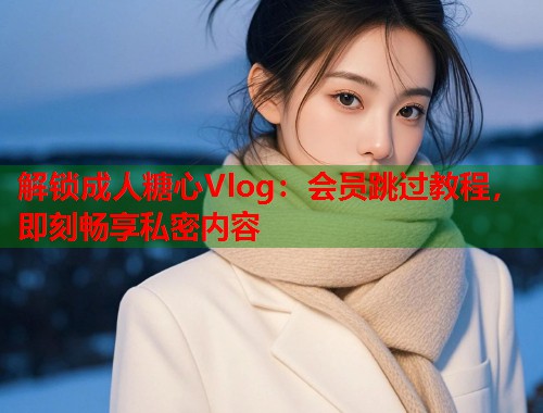 解锁成人糖心Vlog：会员跳过教程，即刻畅享私密内容  第2张