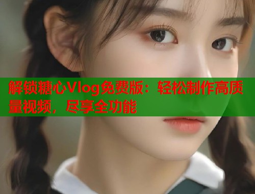 解锁糖心Vlog免费版：轻松制作高质量视频，尽享全功能  第1张