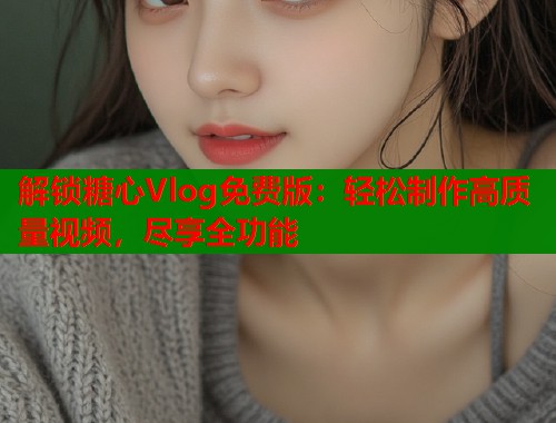 解锁糖心Vlog免费版：轻松制作高质量视频，尽享全功能  第2张