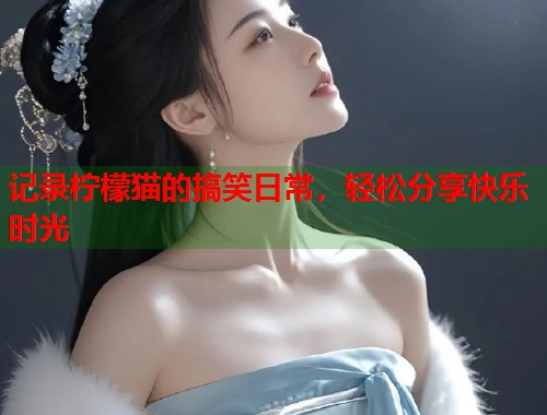 记录柠檬猫的搞笑日常，轻松分享快乐时光  第1张