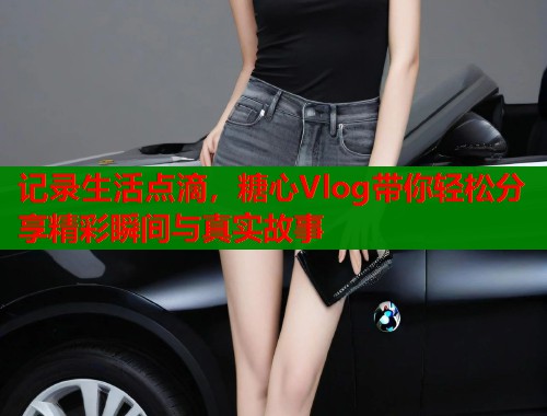 记录生活点滴，糖心Vlog带你轻松分享精彩瞬间与真实故事  第1张